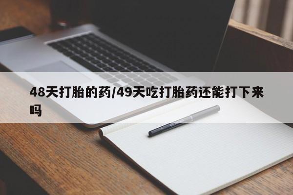 流产药购买联系48天打胎的药/49天吃打胎药还能打下来吗