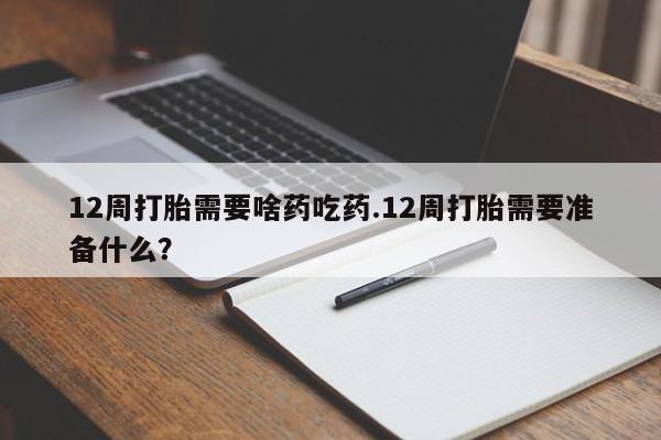 流产药购买联系12周打胎需要啥药吃药.12周打胎需要准备什么？