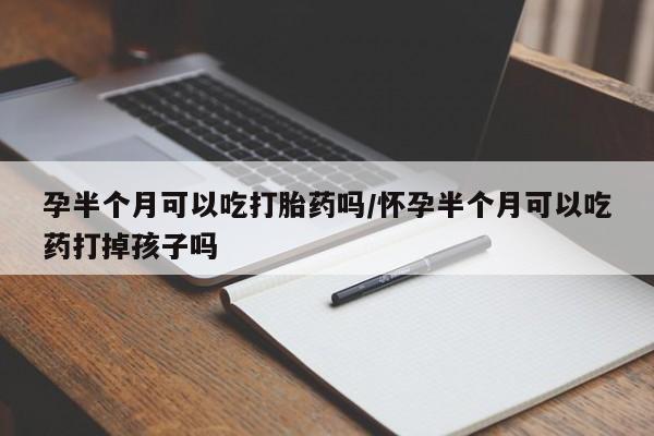 流产药购买联系孕半个月可以吃打胎药吗/怀孕半个月可以吃药打掉孩子吗
