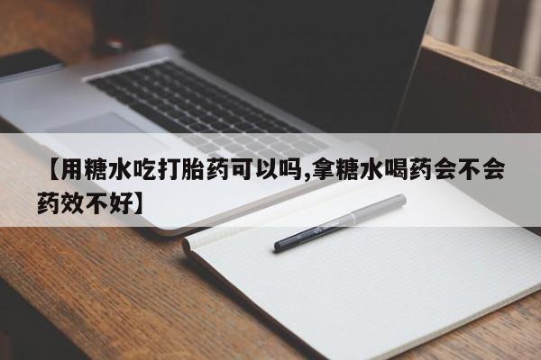 流产药购买联系【用糖水吃打胎药可以吗,拿糖水喝药会不会药效不好】