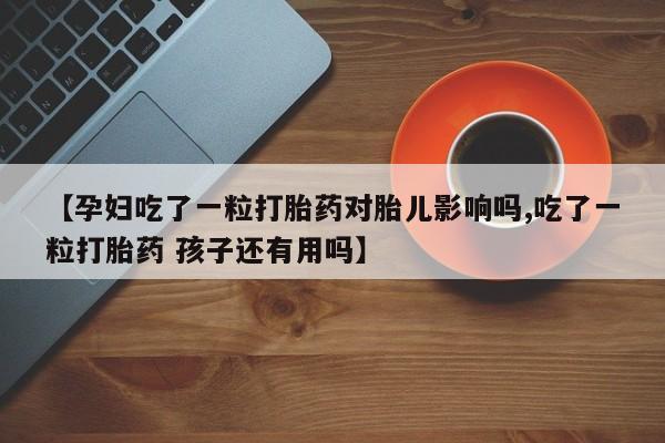 流产药购买联系【孕妇吃了一粒打胎药对胎儿影响吗,吃了一粒打胎药 孩子还有用吗】