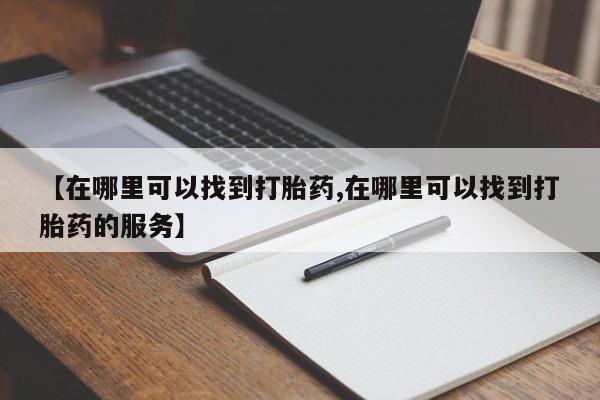 流产药购买联系【在哪里可以找到打胎药,在哪里可以找到打胎药的服务】