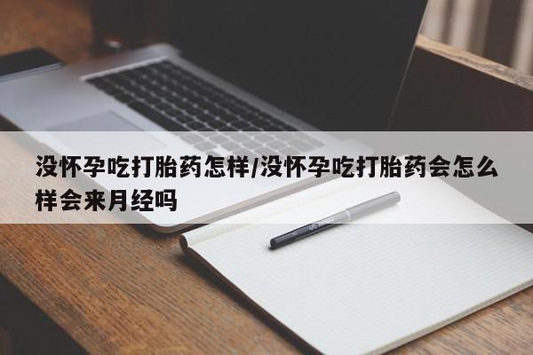 流产药购买联系没怀孕吃打胎药怎样/没怀孕吃打胎药会怎么样会来月经吗