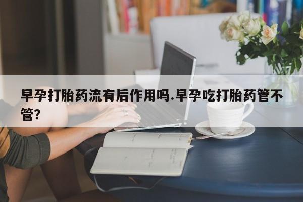 流产药购买联系早孕打胎药流有后作用吗.早孕吃打胎药管不管？
